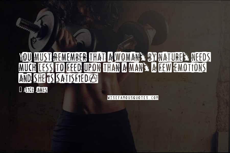 Alice James Quotes: You must remember that a woman, by nature, needs much less to feed upon than a man, a few emotions and she is satisfied.