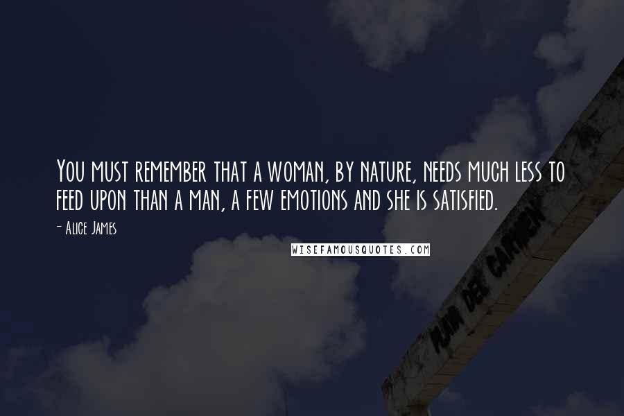 Alice James Quotes: You must remember that a woman, by nature, needs much less to feed upon than a man, a few emotions and she is satisfied.