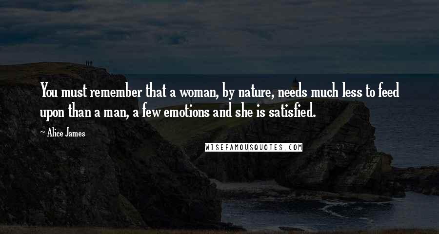 Alice James Quotes: You must remember that a woman, by nature, needs much less to feed upon than a man, a few emotions and she is satisfied.
