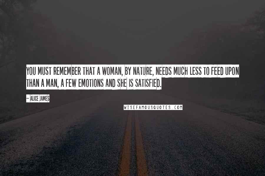 Alice James Quotes: You must remember that a woman, by nature, needs much less to feed upon than a man, a few emotions and she is satisfied.