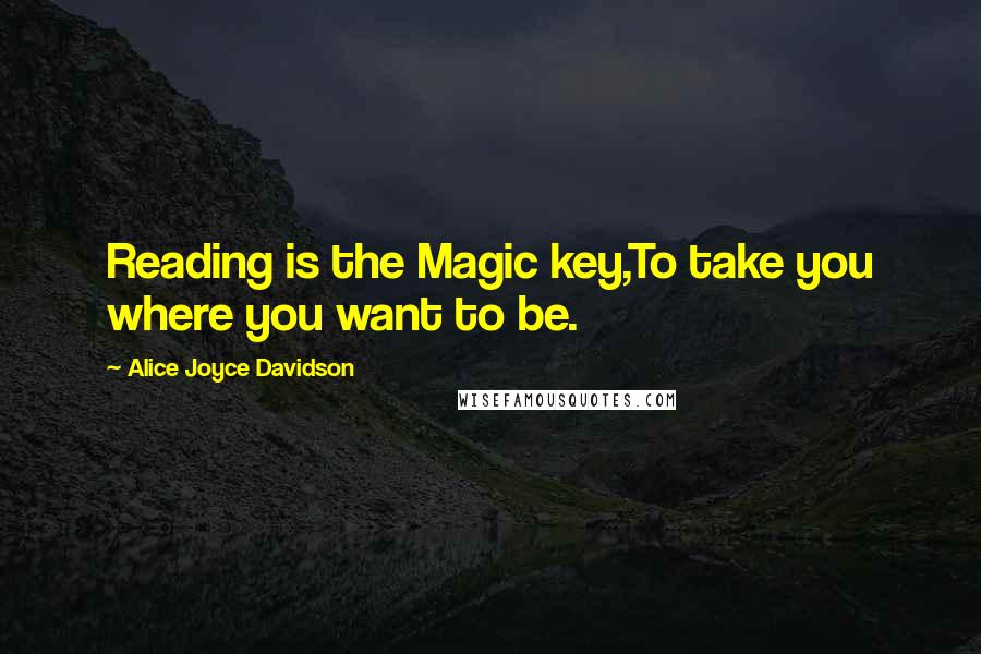 Alice Joyce Davidson Quotes: Reading is the Magic key,To take you where you want to be.