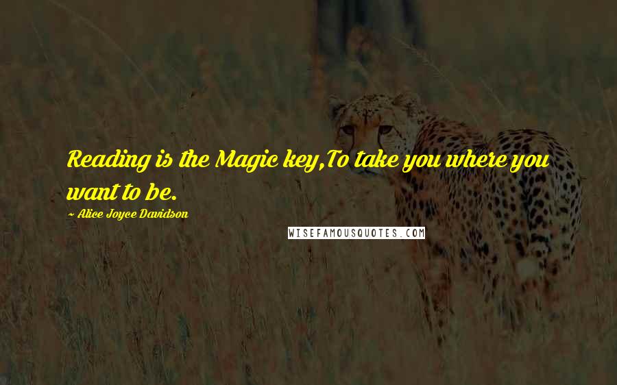 Alice Joyce Davidson Quotes: Reading is the Magic key,To take you where you want to be.