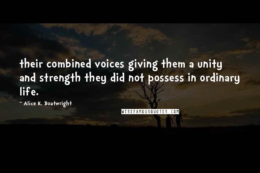 Alice K. Boatwright Quotes: their combined voices giving them a unity and strength they did not possess in ordinary life.