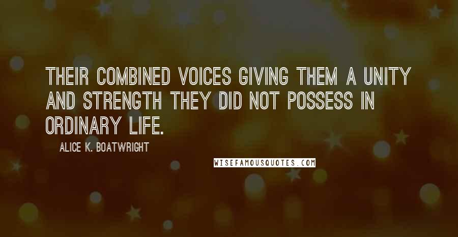 Alice K. Boatwright Quotes: their combined voices giving them a unity and strength they did not possess in ordinary life.