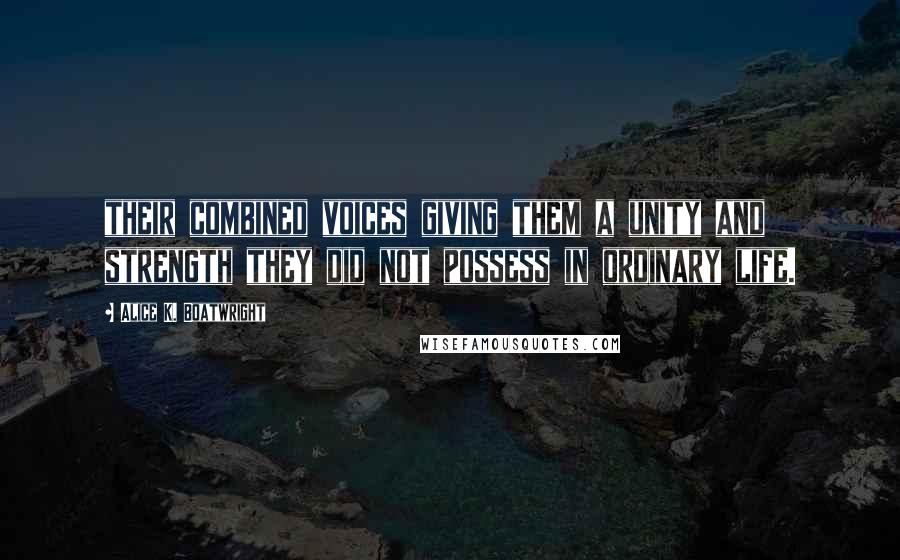 Alice K. Boatwright Quotes: their combined voices giving them a unity and strength they did not possess in ordinary life.