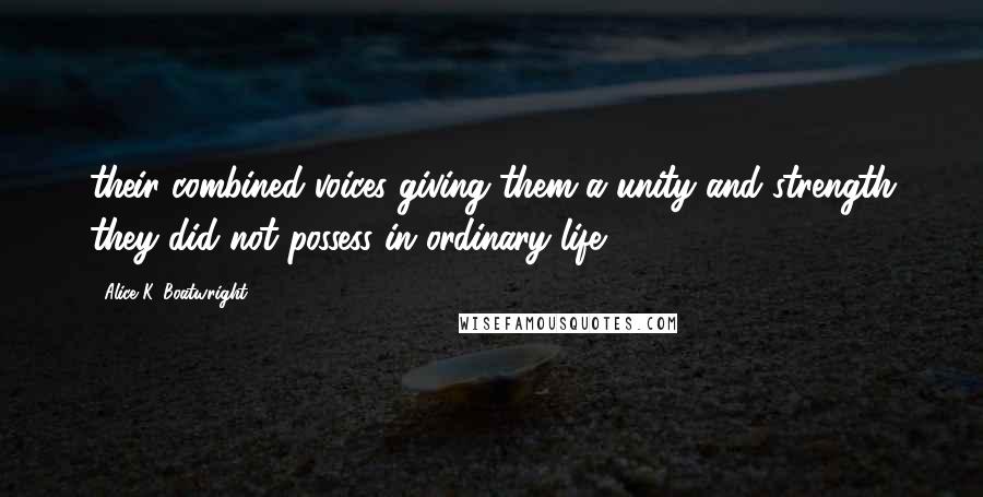 Alice K. Boatwright Quotes: their combined voices giving them a unity and strength they did not possess in ordinary life.