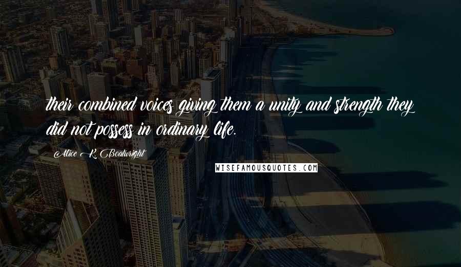 Alice K. Boatwright Quotes: their combined voices giving them a unity and strength they did not possess in ordinary life.