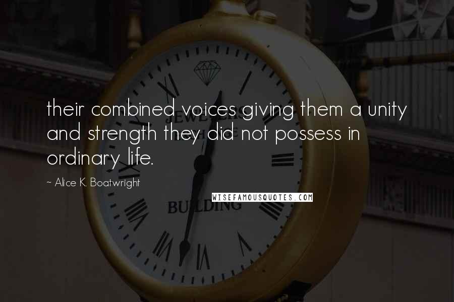 Alice K. Boatwright Quotes: their combined voices giving them a unity and strength they did not possess in ordinary life.