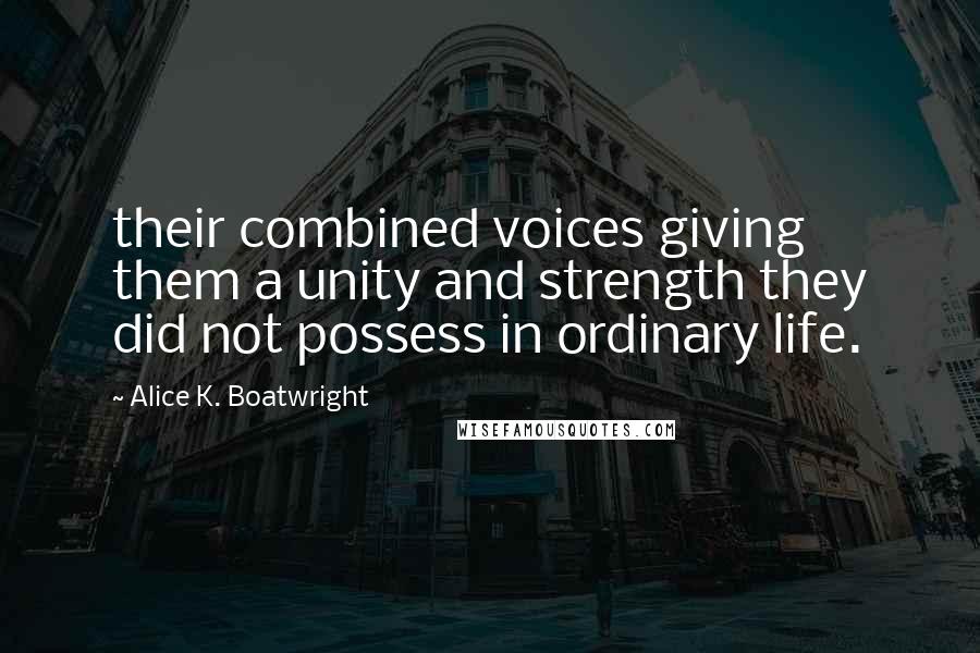 Alice K. Boatwright Quotes: their combined voices giving them a unity and strength they did not possess in ordinary life.