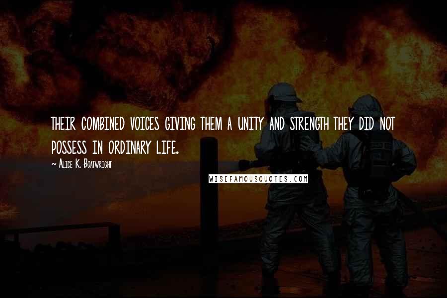 Alice K. Boatwright Quotes: their combined voices giving them a unity and strength they did not possess in ordinary life.