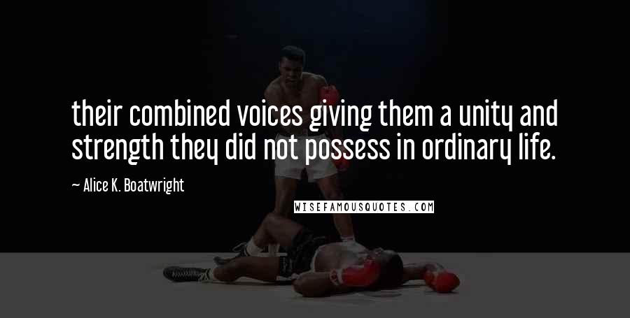 Alice K. Boatwright Quotes: their combined voices giving them a unity and strength they did not possess in ordinary life.