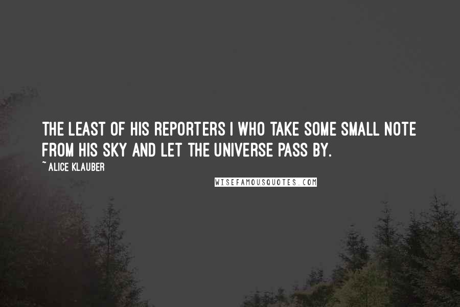 Alice Klauber Quotes: The least of His reporters I Who take some small note from His sky and let the Universe pass by.