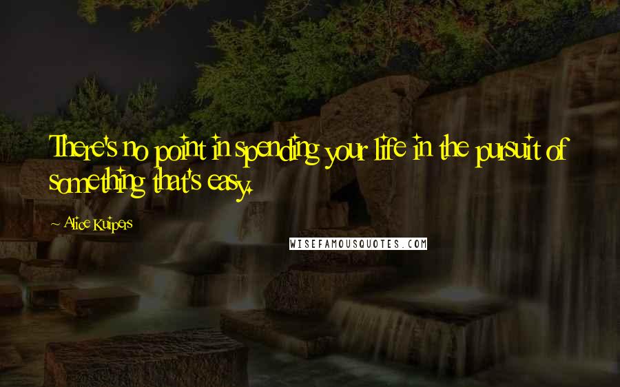 Alice Kuipers Quotes: There's no point in spending your life in the pursuit of something that's easy.