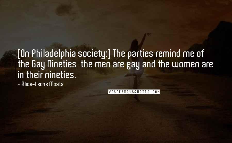 Alice-Leone Moats Quotes: [On Philadelphia society:] The parties remind me of the Gay Nineties  the men are gay and the women are in their nineties.