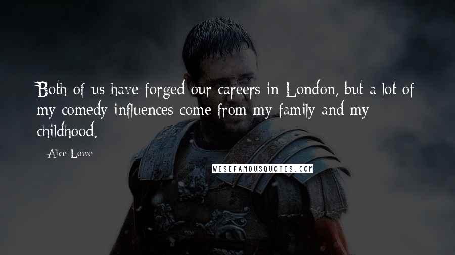 Alice Lowe Quotes: Both of us have forged our careers in London, but a lot of my comedy influences come from my family and my childhood.