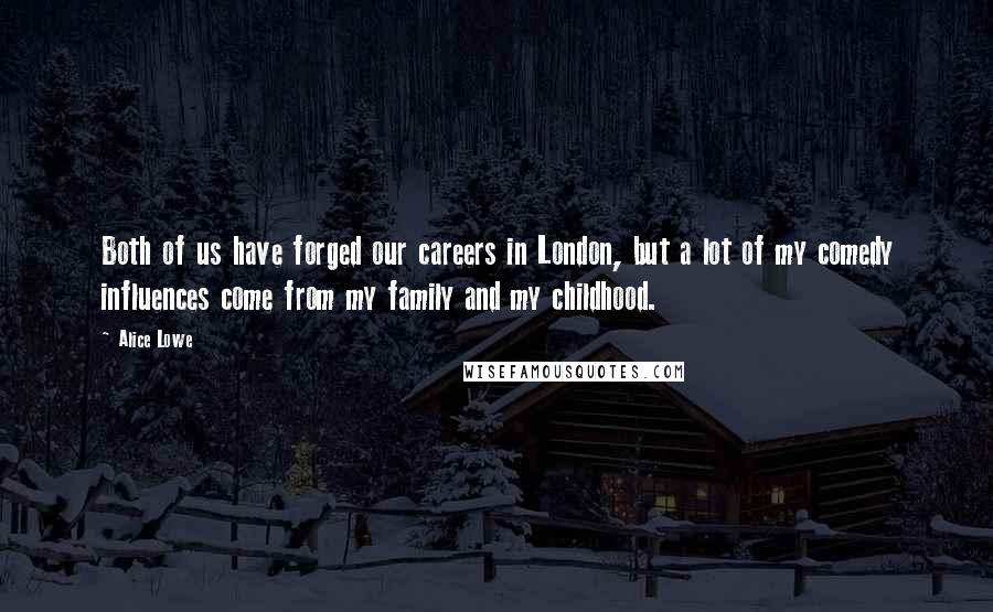 Alice Lowe Quotes: Both of us have forged our careers in London, but a lot of my comedy influences come from my family and my childhood.
