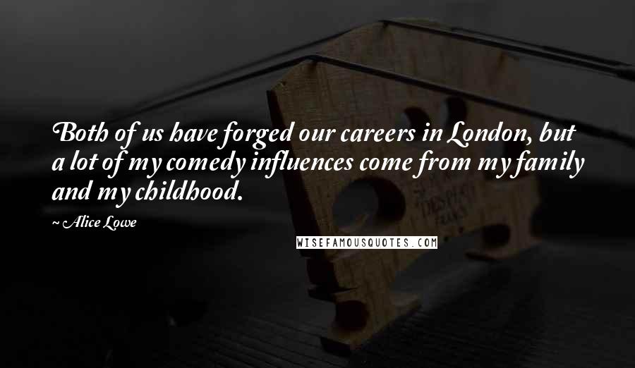 Alice Lowe Quotes: Both of us have forged our careers in London, but a lot of my comedy influences come from my family and my childhood.