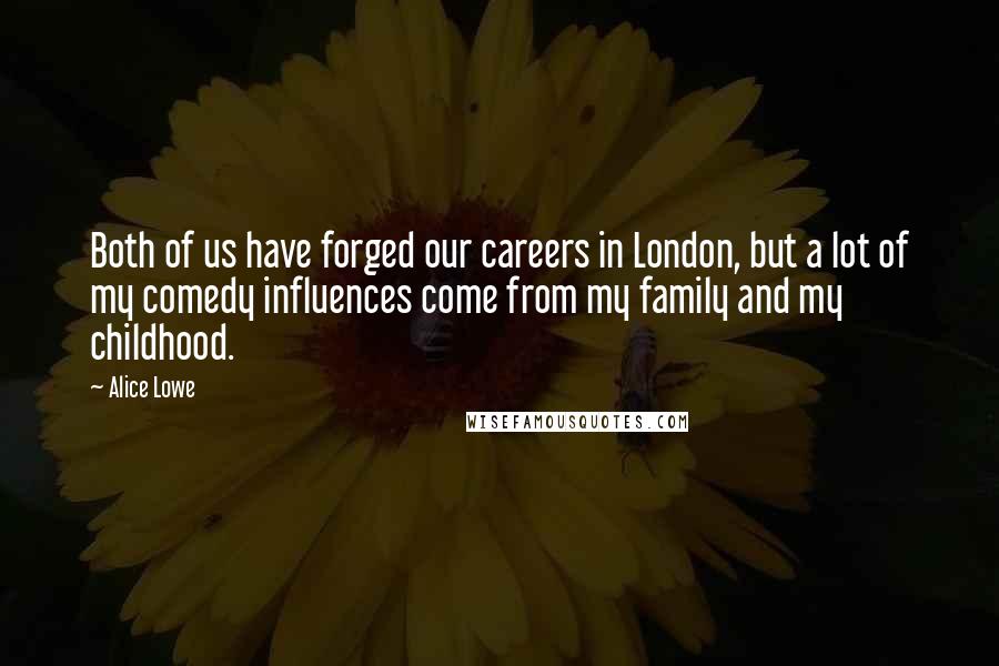 Alice Lowe Quotes: Both of us have forged our careers in London, but a lot of my comedy influences come from my family and my childhood.