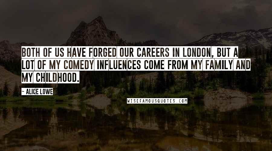 Alice Lowe Quotes: Both of us have forged our careers in London, but a lot of my comedy influences come from my family and my childhood.