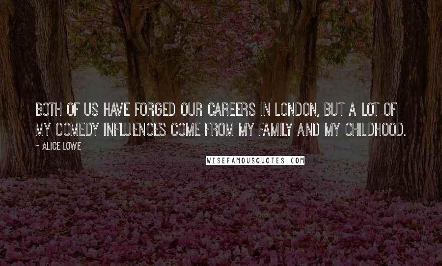 Alice Lowe Quotes: Both of us have forged our careers in London, but a lot of my comedy influences come from my family and my childhood.