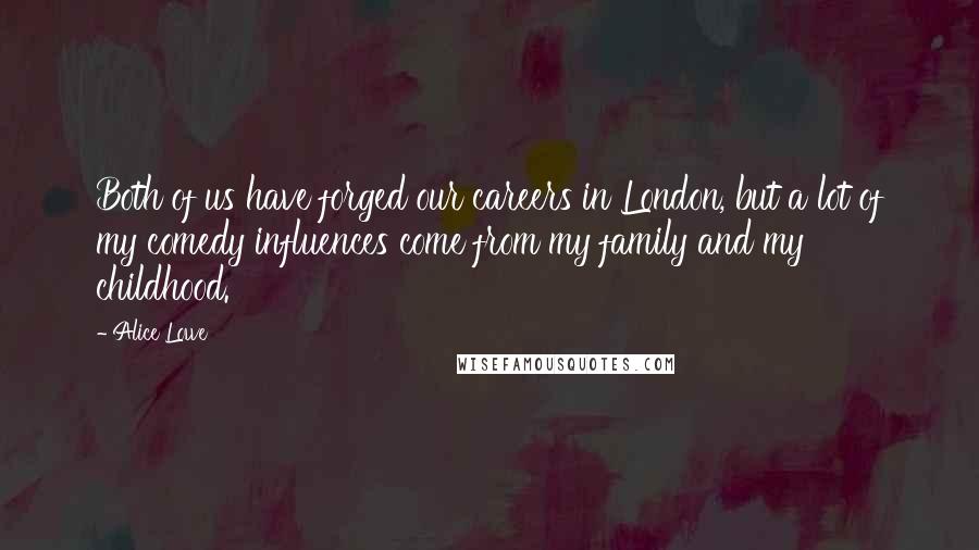 Alice Lowe Quotes: Both of us have forged our careers in London, but a lot of my comedy influences come from my family and my childhood.