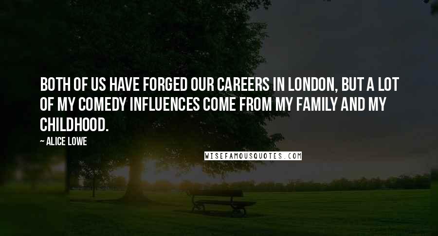 Alice Lowe Quotes: Both of us have forged our careers in London, but a lot of my comedy influences come from my family and my childhood.