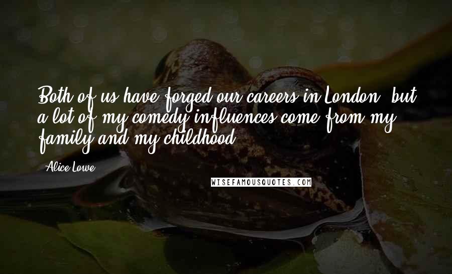 Alice Lowe Quotes: Both of us have forged our careers in London, but a lot of my comedy influences come from my family and my childhood.