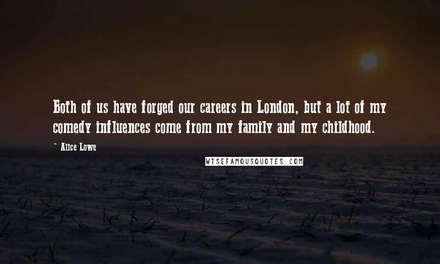 Alice Lowe Quotes: Both of us have forged our careers in London, but a lot of my comedy influences come from my family and my childhood.