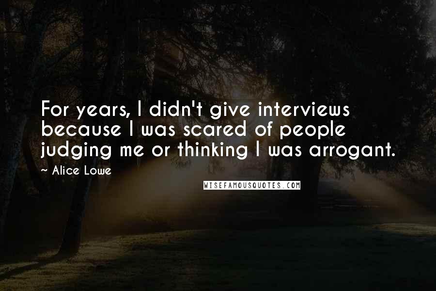 Alice Lowe Quotes: For years, I didn't give interviews because I was scared of people judging me or thinking I was arrogant.