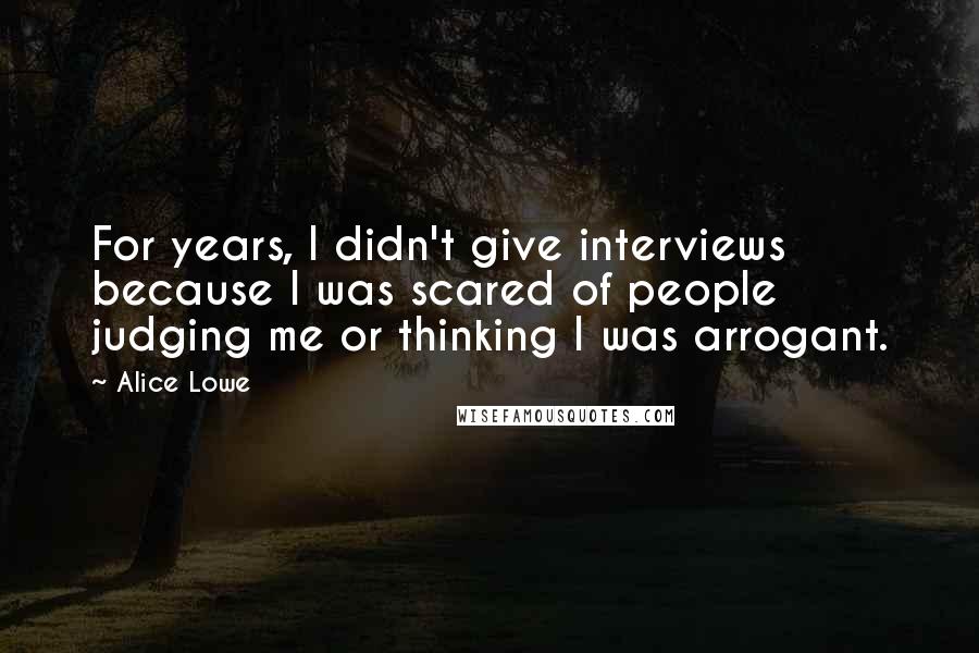 Alice Lowe Quotes: For years, I didn't give interviews because I was scared of people judging me or thinking I was arrogant.