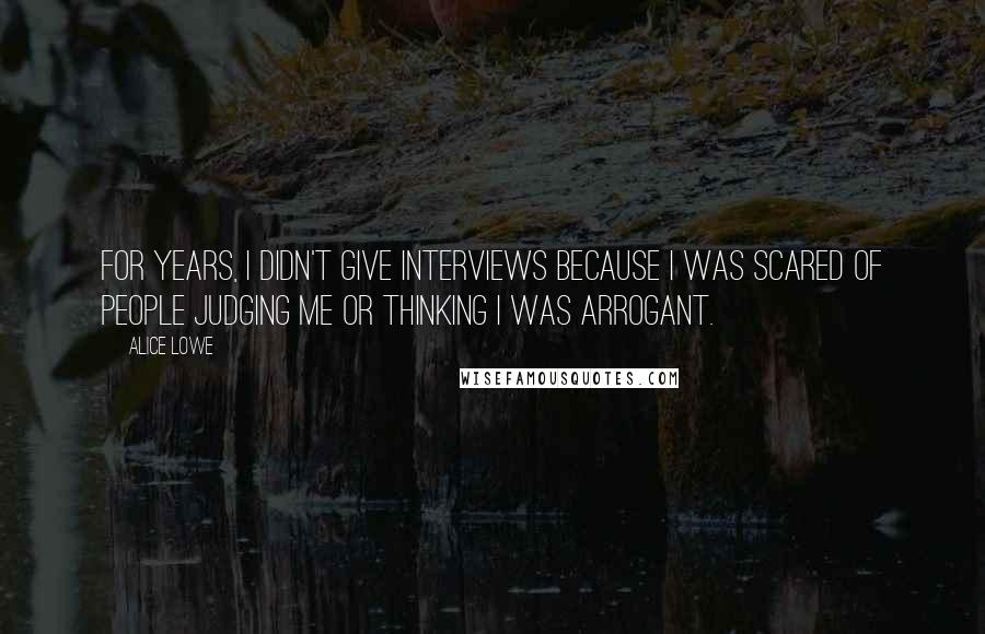 Alice Lowe Quotes: For years, I didn't give interviews because I was scared of people judging me or thinking I was arrogant.