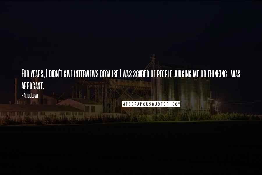 Alice Lowe Quotes: For years, I didn't give interviews because I was scared of people judging me or thinking I was arrogant.