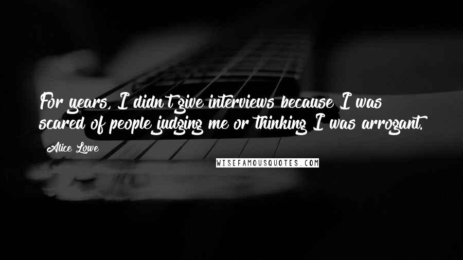 Alice Lowe Quotes: For years, I didn't give interviews because I was scared of people judging me or thinking I was arrogant.