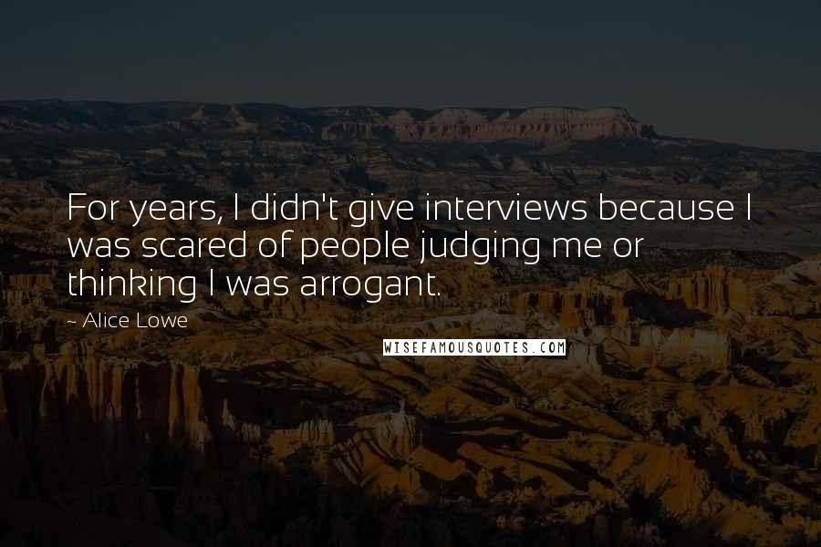 Alice Lowe Quotes: For years, I didn't give interviews because I was scared of people judging me or thinking I was arrogant.