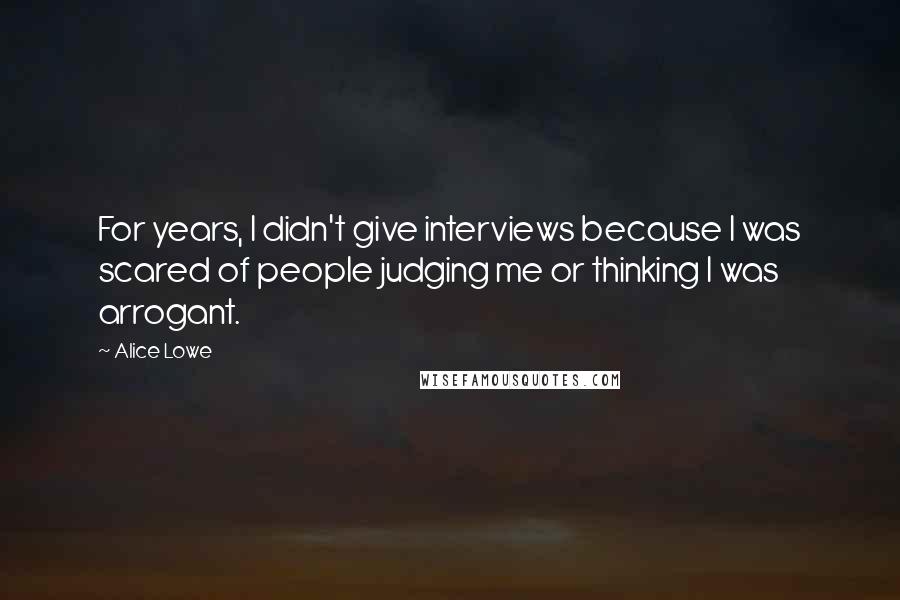 Alice Lowe Quotes: For years, I didn't give interviews because I was scared of people judging me or thinking I was arrogant.