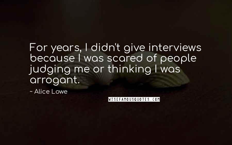 Alice Lowe Quotes: For years, I didn't give interviews because I was scared of people judging me or thinking I was arrogant.