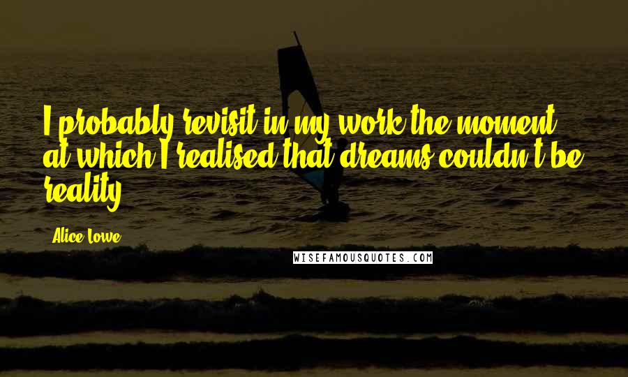 Alice Lowe Quotes: I probably revisit in my work the moment at which I realised that dreams couldn't be reality.