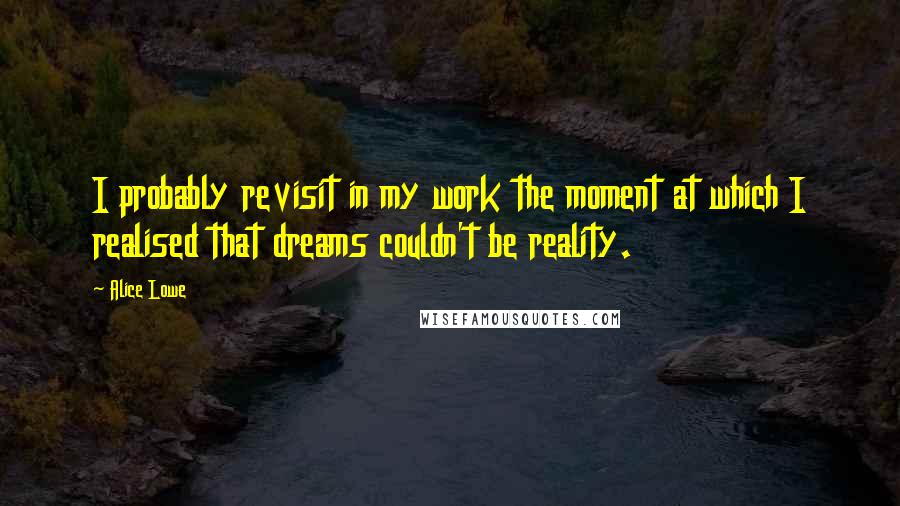 Alice Lowe Quotes: I probably revisit in my work the moment at which I realised that dreams couldn't be reality.