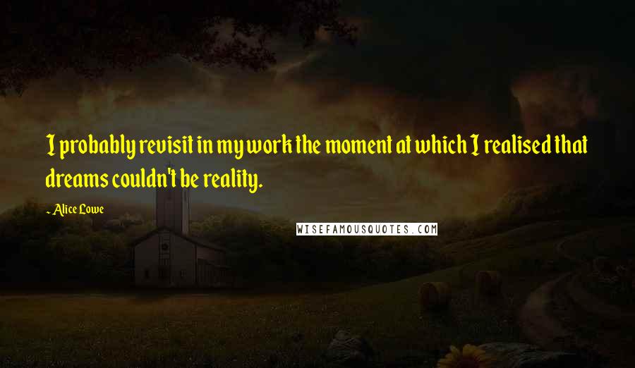 Alice Lowe Quotes: I probably revisit in my work the moment at which I realised that dreams couldn't be reality.