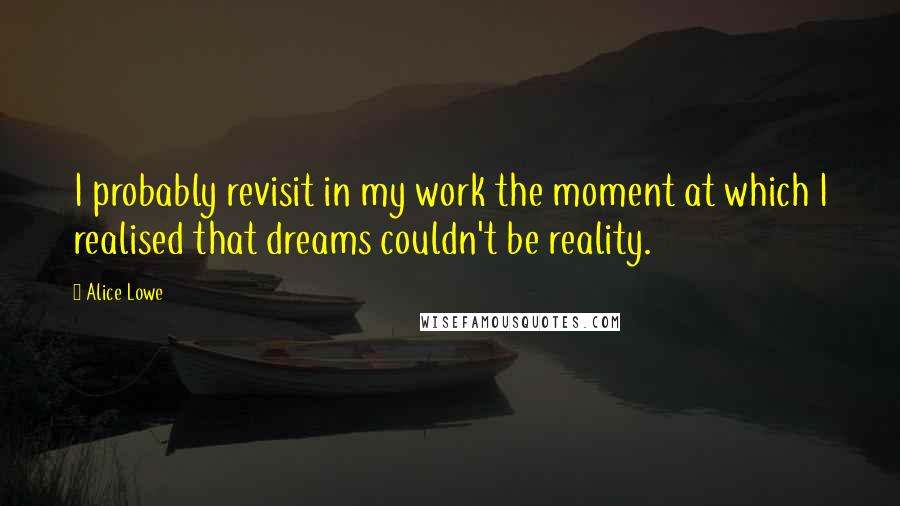 Alice Lowe Quotes: I probably revisit in my work the moment at which I realised that dreams couldn't be reality.