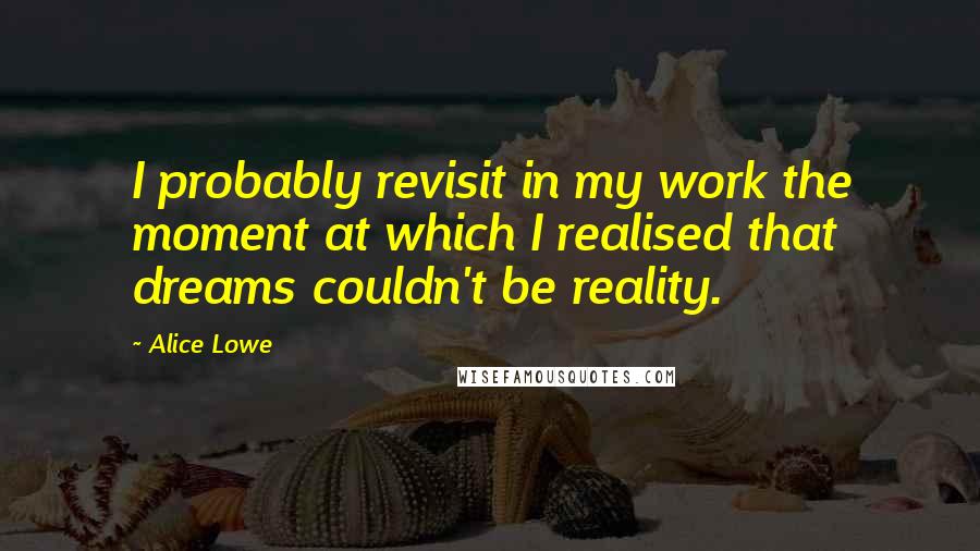 Alice Lowe Quotes: I probably revisit in my work the moment at which I realised that dreams couldn't be reality.