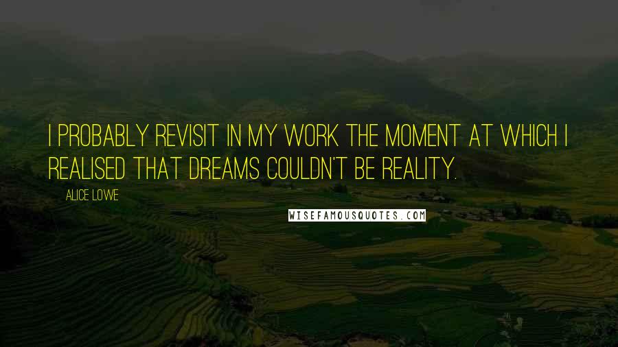 Alice Lowe Quotes: I probably revisit in my work the moment at which I realised that dreams couldn't be reality.