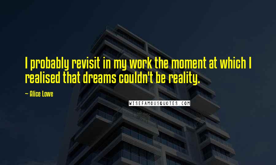 Alice Lowe Quotes: I probably revisit in my work the moment at which I realised that dreams couldn't be reality.