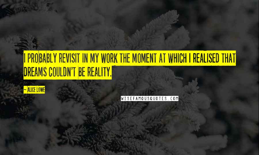 Alice Lowe Quotes: I probably revisit in my work the moment at which I realised that dreams couldn't be reality.