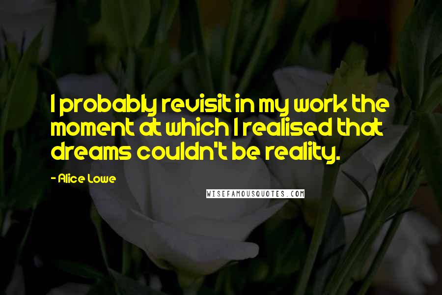 Alice Lowe Quotes: I probably revisit in my work the moment at which I realised that dreams couldn't be reality.