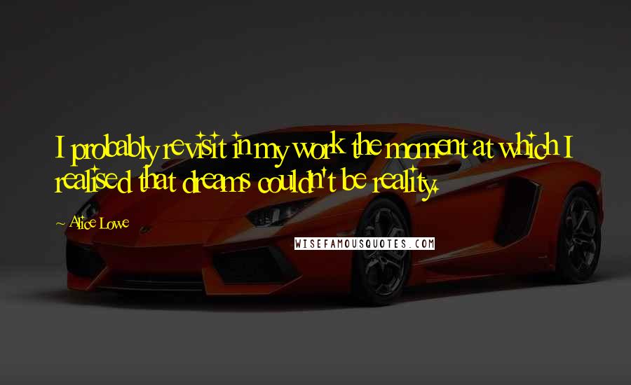 Alice Lowe Quotes: I probably revisit in my work the moment at which I realised that dreams couldn't be reality.