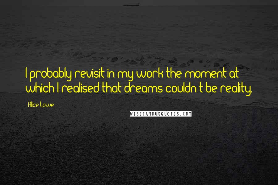 Alice Lowe Quotes: I probably revisit in my work the moment at which I realised that dreams couldn't be reality.