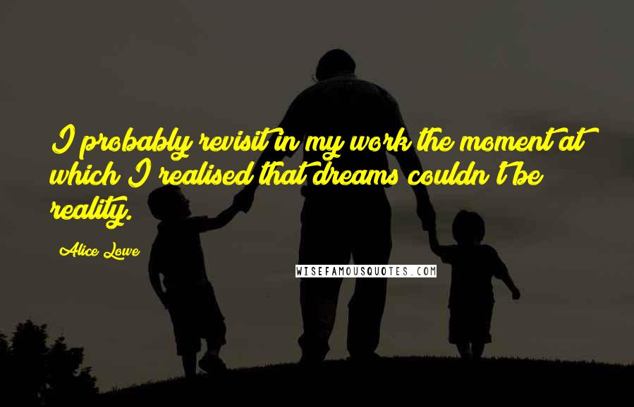 Alice Lowe Quotes: I probably revisit in my work the moment at which I realised that dreams couldn't be reality.