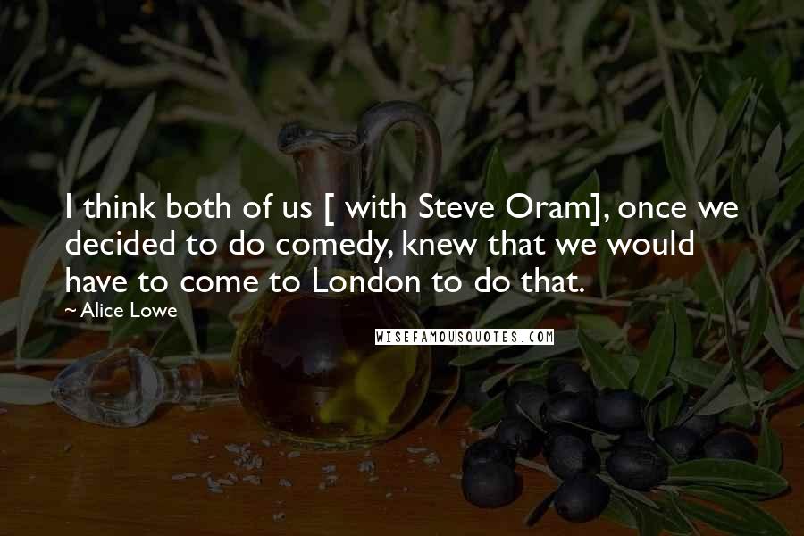 Alice Lowe Quotes: I think both of us [ with Steve Oram], once we decided to do comedy, knew that we would have to come to London to do that.