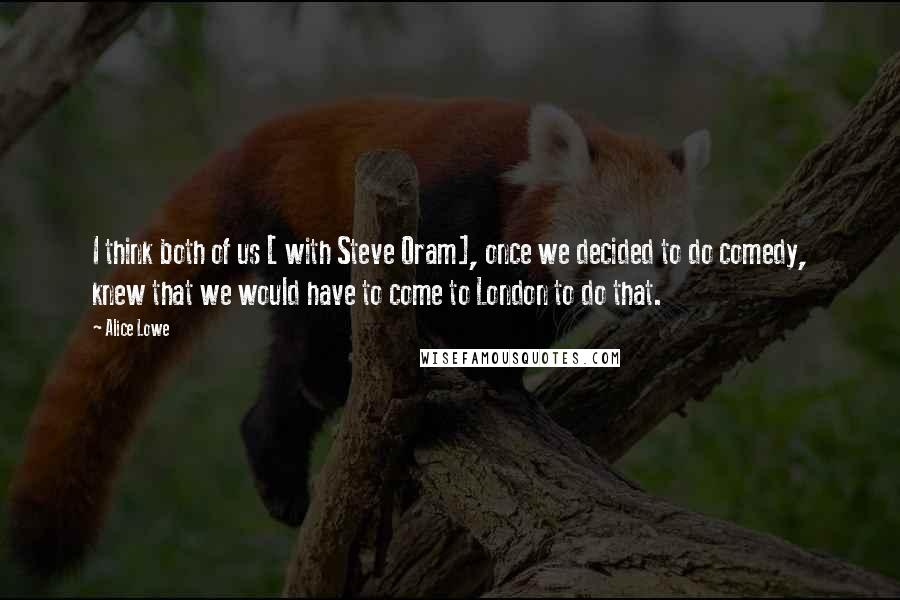 Alice Lowe Quotes: I think both of us [ with Steve Oram], once we decided to do comedy, knew that we would have to come to London to do that.